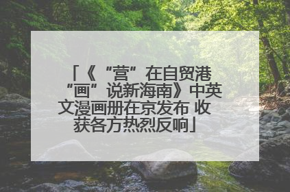 《“营”在自贸港 “画”说新海南》中英文漫画册在京发布 收获各方热烈反响