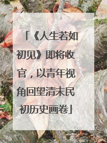 《人生若如初见》即将收官，以青年视角回望清末民初历史画卷