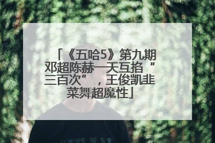 《五哈5》第九期邓超陈赫一天互掐“三百次”，王俊凯韭菜舞超魔性