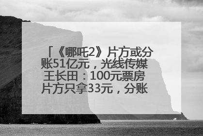 《哪吒2》片方或分账51亿元，光线传媒王长田：100元票房片方只拿33元，分账方式不合理