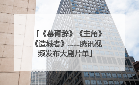 《慕胥辞》《主角》《造城者》……腾讯视频发布大剧片单