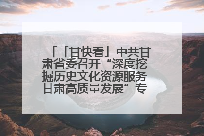「甘快看」中共甘肃省委召开“深度挖掘历史文化资源服务甘肃高质量发展”专题协商座谈会 胡昌升主持并讲话