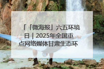 「微海报」六五环境日｜2025年全国重点网络媒体甘肃生态环保行走进兰州新区