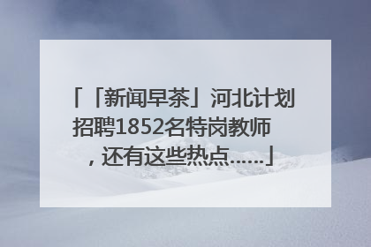 「新闻早茶」河北计划招聘1852名特岗教师，还有这些热点……