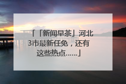 「新闻早茶」河北3市最新任免，还有这些热点……
