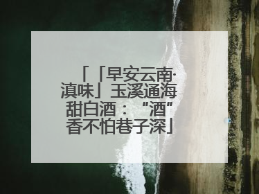 「早安云南·滇味」玉溪通海甜白酒：“酒”香不怕巷子深