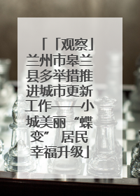 「观察」兰州市皋兰县多举措推进城市更新工作——小城美丽“蝶变” 居民幸福升级