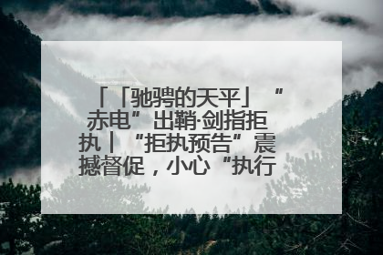 「驰骋的天平」“赤电”出鞘·剑指拒执︱“拒执预告”震撼督促，小心“执行”变“执刑”