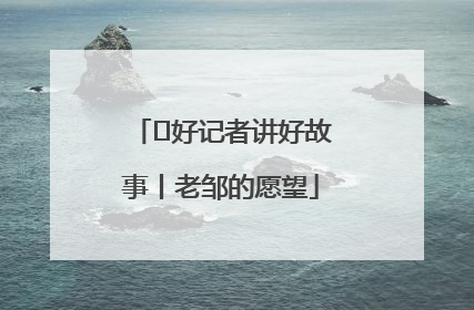  好记者讲好故事丨老邹的愿望