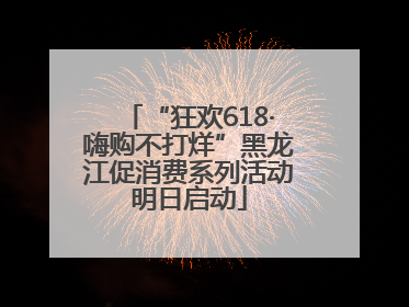 “狂欢618·嗨购不打烊”黑龙江促消费系列活动明日启动