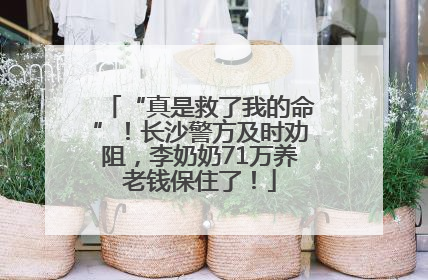 “真是救了我的命”！长沙警方及时劝阻，李奶奶71万养老钱保住了！