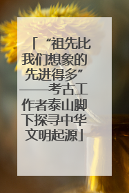“祖先比我们想象的先进得多”——考古工作者泰山脚下探寻中华文明起源