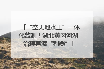 “空天地水工”一体化监测！湖北黄冈河湖治理再添“利器”