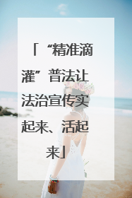 “精准滴灌”普法让法治宣传实起来、活起来