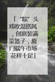 “粽”头戏吹混搭风，创意装满菜篮子，厦门端午市场花样十足