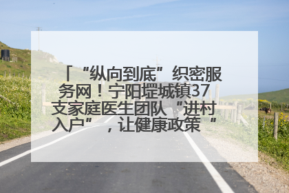 “纵向到底”织密服务网！宁阳堽城镇37支家庭医生团队“进村入户”，让健康政策“落地生根”
