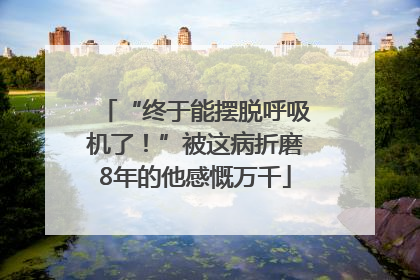 “终于能摆脱呼吸机了！”被这病折磨8年的他感慨万千