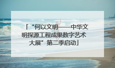 “何以文明——中华文明探源工程成果数字艺术大展”第二季启动