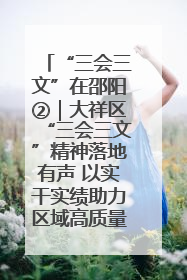 “三会三文”在邵阳②｜大祥区“三会三文”精神落地有声 以实干实绩助力区域高质量发展