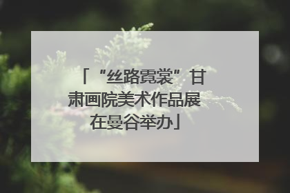 “丝路霓裳”甘肃画院美术作品展在曼谷举办
