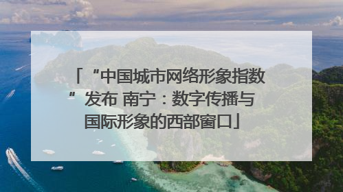 “中国城市网络形象指数”发布 南宁：数字传播与国际形象的西部窗口