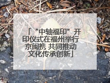 “中轴福印”开印仪式在福州举行京闽携 共同推动文化传承创新