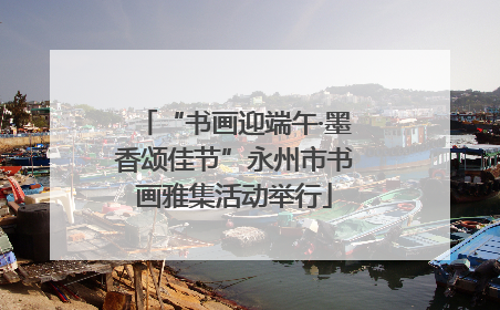 “书画迎端午·墨香颂佳节”永州市书画雅集活动举行
