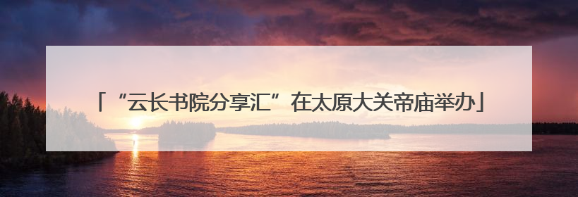 “云长书院分享汇”在太原大关帝庙举办