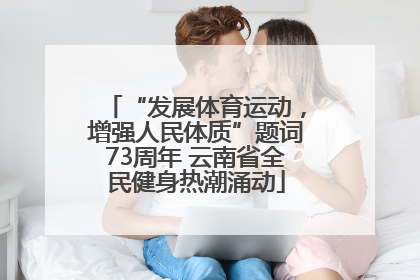 “发展体育运动，增强人民体质”题词73周年 云南省全民健身热潮涌动