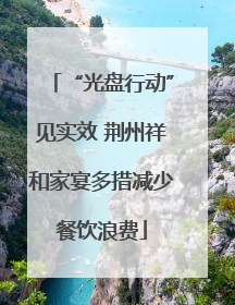 “光盘行动”见实效 荆州祥和家宴多措减少餐饮浪费