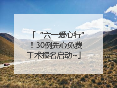 “六一爱心行”！30例先心免费手术报名启动~