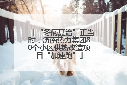 “冬病夏治”正当时，济南热力集团80个小区供热改造项目“加速跑”