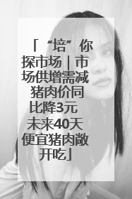 “培”你探市场｜市场供增需减 猪肉价同比降3元 未来40天便宜猪肉敞开吃