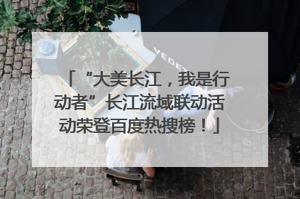 “大美长江，我是行动者”长江流域联动活动荣登百度热搜榜！