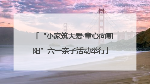 “小家筑大爱·童心向朝阳”六一亲子活动举行