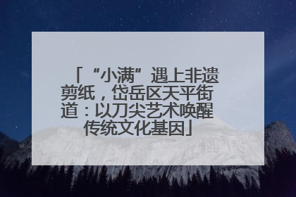 “小满”遇上非遗剪纸，岱岳区天平街道：以刀尖艺术唤醒传统文化基因
