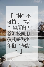 “柿”不可挡，“粽”望所归！徐汇校园用仪式感为少年们“充能”