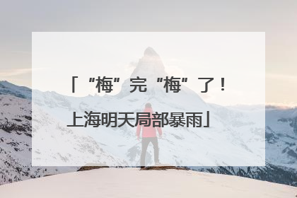 “梅”完“梅”了！上海明天局部暴雨