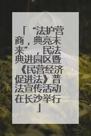 “法护营商，典亮未来”，民法典进园区暨《民营经济促进法》普法宣传活动在长沙举行