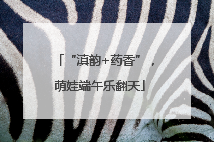 “滇韵+药香”，萌娃端午乐翻天