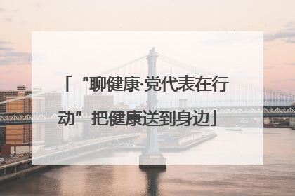 “聊健康·党代表在行动”把健康送到身边