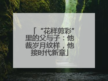 “花样剪彩”里的父与子：他裁岁月纹样，他接时代新章