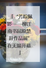 “芳踪佩影——柳江南书屈原楚辞作品展”在无锡开幕