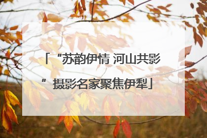 “苏韵伊情 河山共影”摄影名家聚焦伊犁
