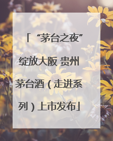 “茅台之夜”绽放大阪 贵州茅台酒（走进系列）上市发布