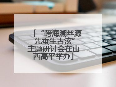 “跨海溯丝源 先蚕生古泫”主题研讨会在山西高平举办