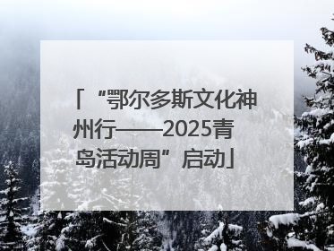 “鄂尔多斯文化神州行——2025青岛活动周”启动