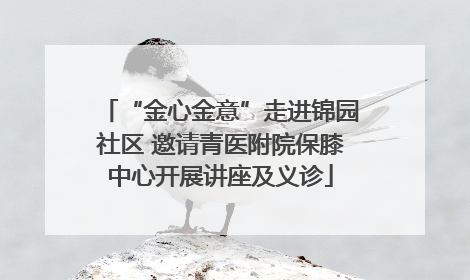 “金心金意”走进锦园社区 邀请青医附院保膝中心开展讲座及义诊