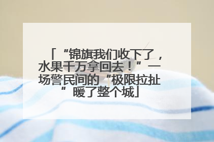 “锦旗我们收下了，水果千万拿回去！”一场警民间的“极限拉扯”暖了整个城