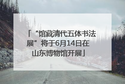 “馆藏清代五体书法展”将于6月14日在山东博物馆开展